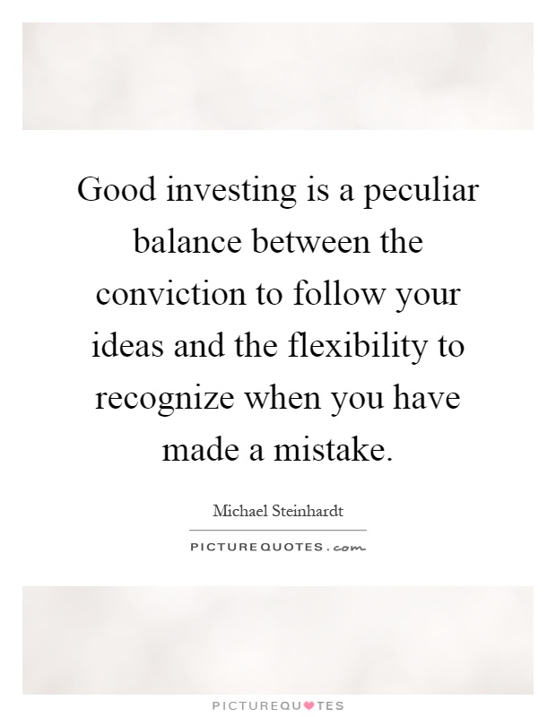 Good investing is a peculiar balance between the conviction to follow your ideas and the flexibility to recognize when you have made a mistake Picture Quote #1