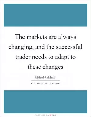 The markets are always changing, and the successful trader needs to adapt to these changes Picture Quote #1