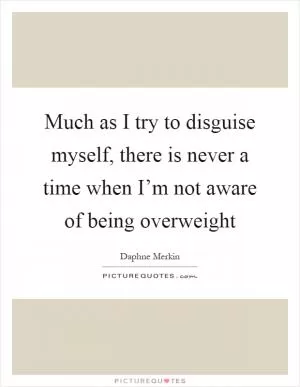 Much as I try to disguise myself, there is never a time when I’m not aware of being overweight Picture Quote #1
