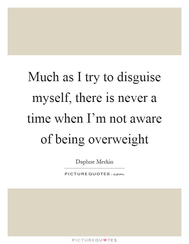 Much as I try to disguise myself, there is never a time when I'm not aware of being overweight Picture Quote #1