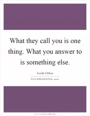 What they call you is one thing. What you answer to is something else Picture Quote #1