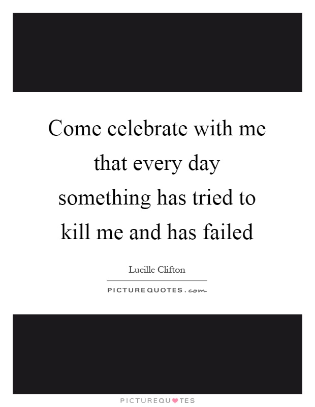 Come celebrate with me that every day something has tried to kill me and has failed Picture Quote #1