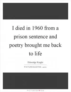 I died in 1960 from a prison sentence and poetry brought me back to life Picture Quote #1