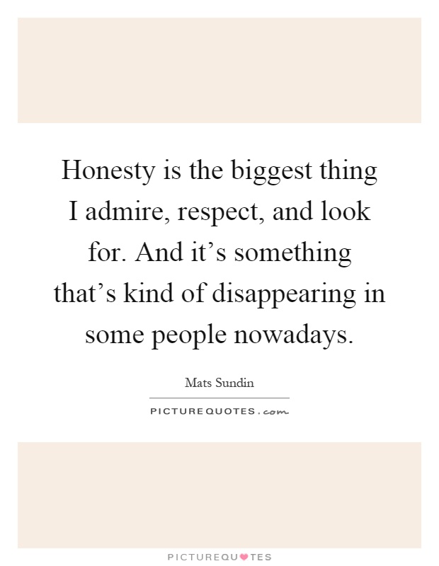 Honesty is the biggest thing I admire, respect, and look for. And it's something that's kind of disappearing in some people nowadays Picture Quote #1