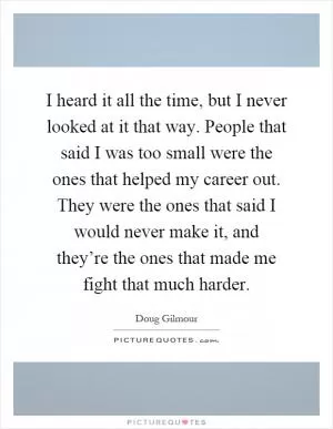 I heard it all the time, but I never looked at it that way. People that said I was too small were the ones that helped my career out. They were the ones that said I would never make it, and they’re the ones that made me fight that much harder Picture Quote #1
