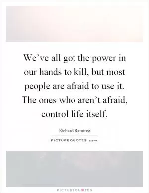We’ve all got the power in our hands to kill, but most people are afraid to use it. The ones who aren’t afraid, control life itself Picture Quote #1
