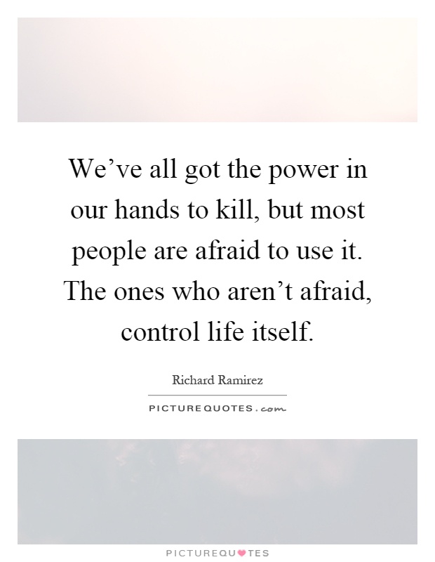 We've all got the power in our hands to kill, but most people are afraid to use it. The ones who aren't afraid, control life itself Picture Quote #1