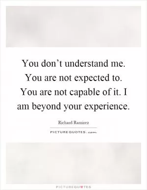 You don’t understand me. You are not expected to. You are not capable of it. I am beyond your experience Picture Quote #1