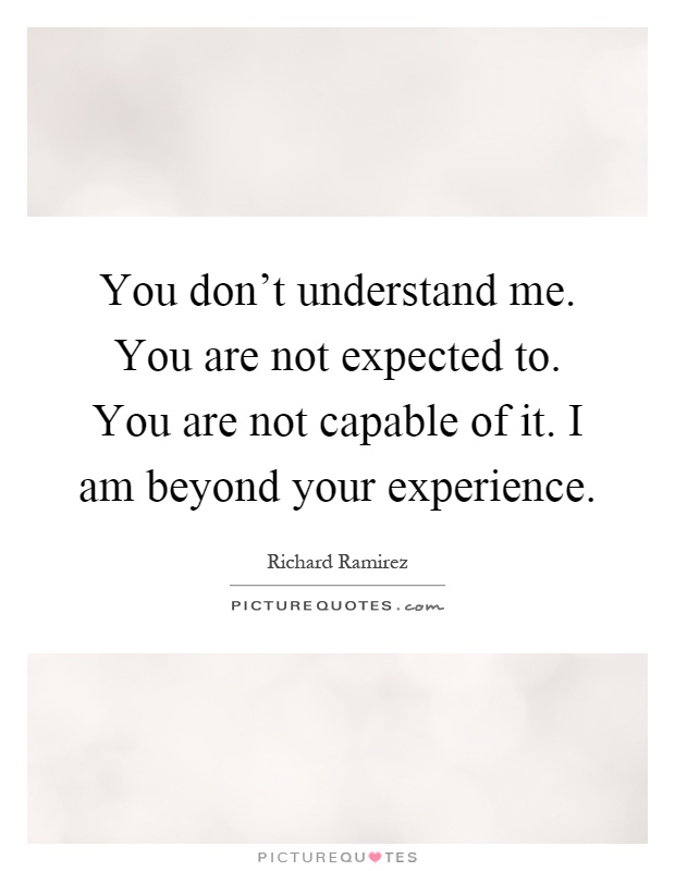 You don't understand me. You are not expected to. You are not capable of it. I am beyond your experience Picture Quote #1