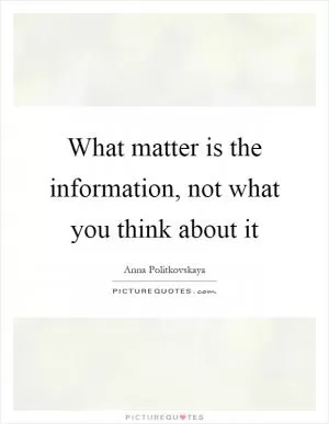 What matter is the information, not what you think about it Picture Quote #1