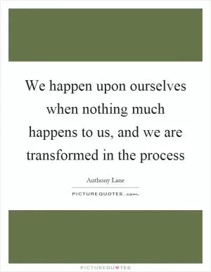 We happen upon ourselves when nothing much happens to us, and we are transformed in the process Picture Quote #1