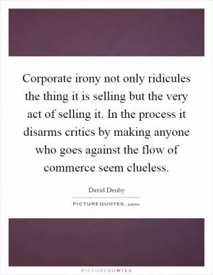 Corporate irony not only ridicules the thing it is selling but the very act of selling it. In the process it disarms critics by making anyone who goes against the flow of commerce seem clueless Picture Quote #1