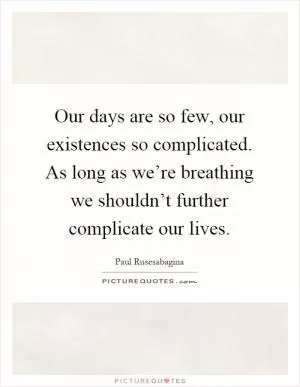 Our days are so few, our existences so complicated. As long as we’re breathing we shouldn’t further complicate our lives Picture Quote #1