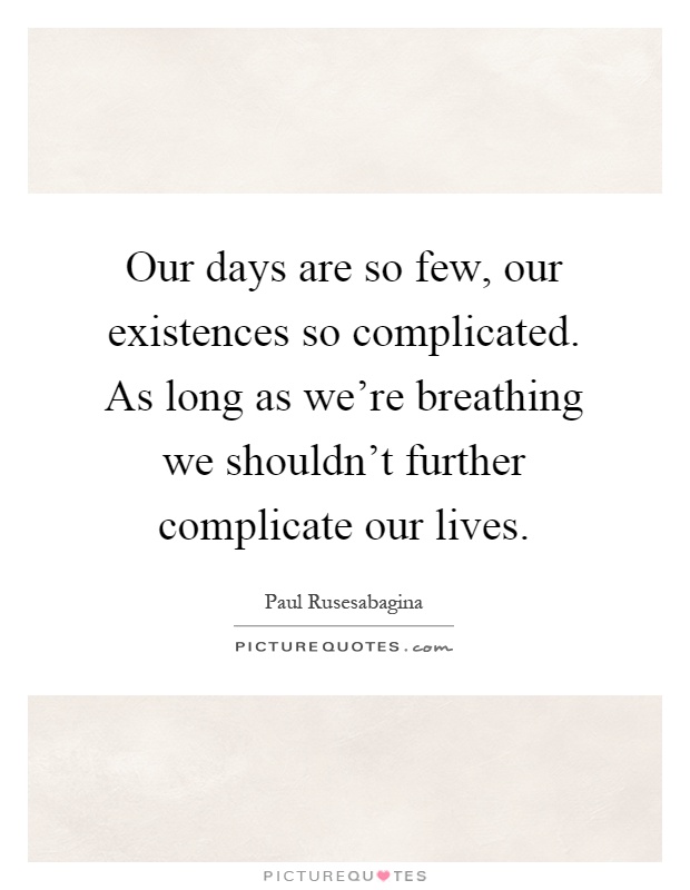 Our days are so few, our existences so complicated. As long as we're breathing we shouldn't further complicate our lives Picture Quote #1