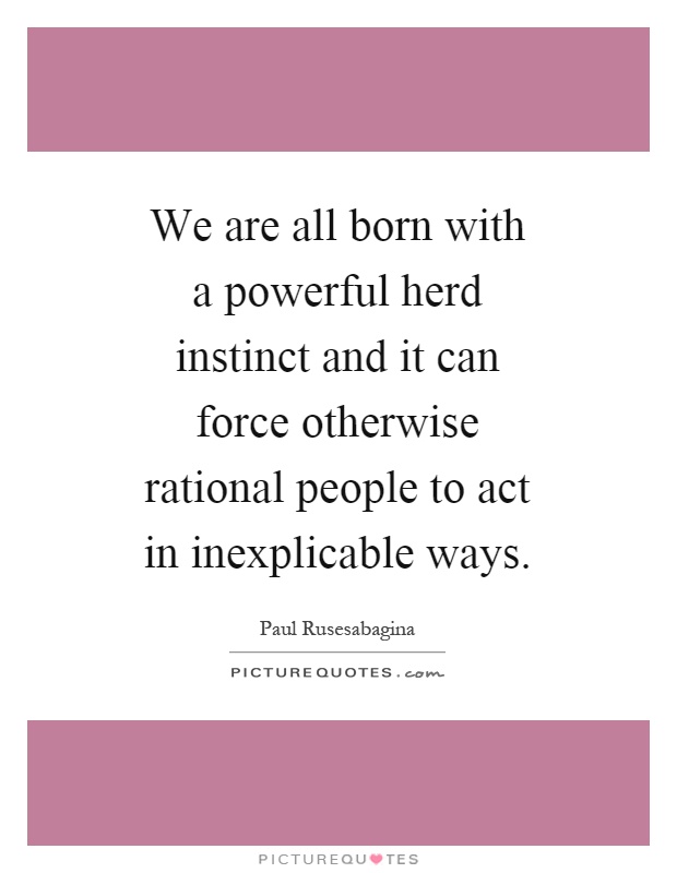 We are all born with a powerful herd instinct and it can force otherwise rational people to act in inexplicable ways Picture Quote #1