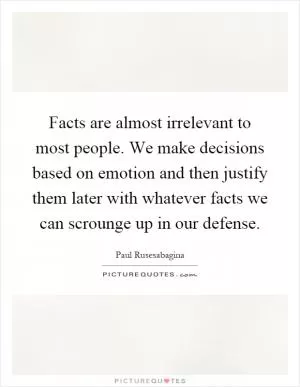 Facts are almost irrelevant to most people. We make decisions based on emotion and then justify them later with whatever facts we can scrounge up in our defense Picture Quote #1