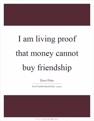 I am living proof that money cannot buy friendship Picture Quote #1