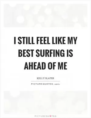 I still feel like my best surfing is ahead of me Picture Quote #1