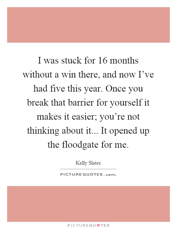I was stuck for 16 months without a win there, and now I've had five this year. Once you break that barrier for yourself it makes it easier; you're not thinking about it... It opened up the floodgate for me Picture Quote #1