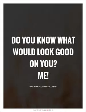 Do you know what would look good on you?  me! Picture Quote #1