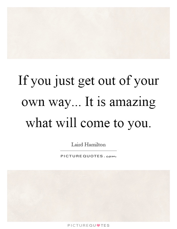If you just get out of your own way... It is amazing what will come to you Picture Quote #1