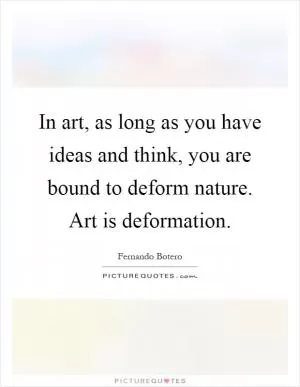 In art, as long as you have ideas and think, you are bound to deform nature. Art is deformation Picture Quote #1