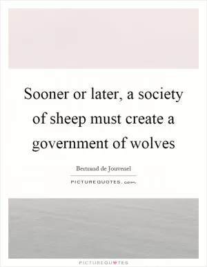 Sooner or later, a society of sheep must create a government of wolves Picture Quote #1