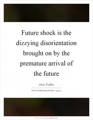 Future shock is the dizzying disorientation brought on by the premature arrival of the future Picture Quote #1