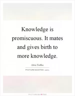 Knowledge is promiscuous. It mates and gives birth to more knowledge Picture Quote #1