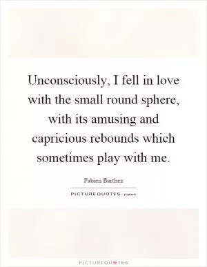 Unconsciously, I fell in love with the small round sphere, with its amusing and capricious rebounds which sometimes play with me Picture Quote #1