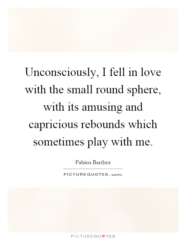 Unconsciously, I fell in love with the small round sphere, with its amusing and capricious rebounds which sometimes play with me Picture Quote #1