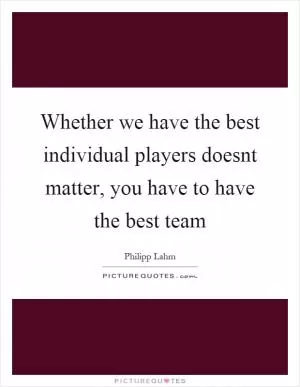Whether we have the best individual players doesnt matter, you have to have the best team Picture Quote #1