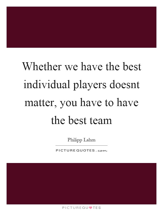 Whether we have the best individual players doesnt matter, you have to have the best team Picture Quote #1