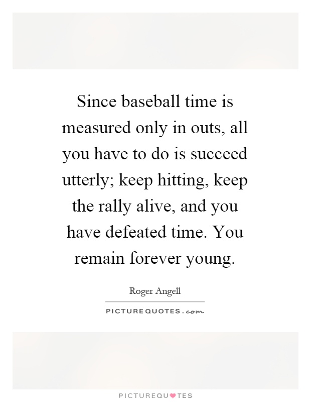 Since baseball time is measured only in outs, all you have to do is succeed utterly; keep hitting, keep the rally alive, and you have defeated time. You remain forever young Picture Quote #1