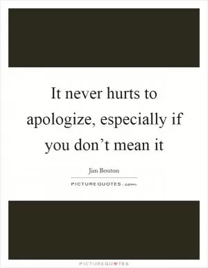 It never hurts to apologize, especially if you don’t mean it Picture Quote #1