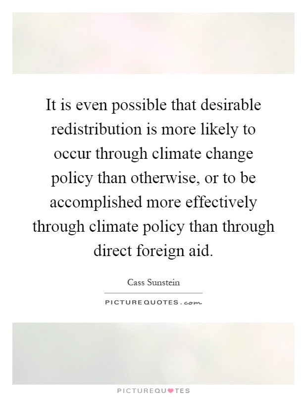 It is even possible that desirable redistribution is more likely to occur through climate change policy than otherwise, or to be accomplished more effectively through climate policy than through direct foreign aid Picture Quote #1