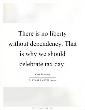 There is no liberty without dependency. That is why we should celebrate tax day Picture Quote #1