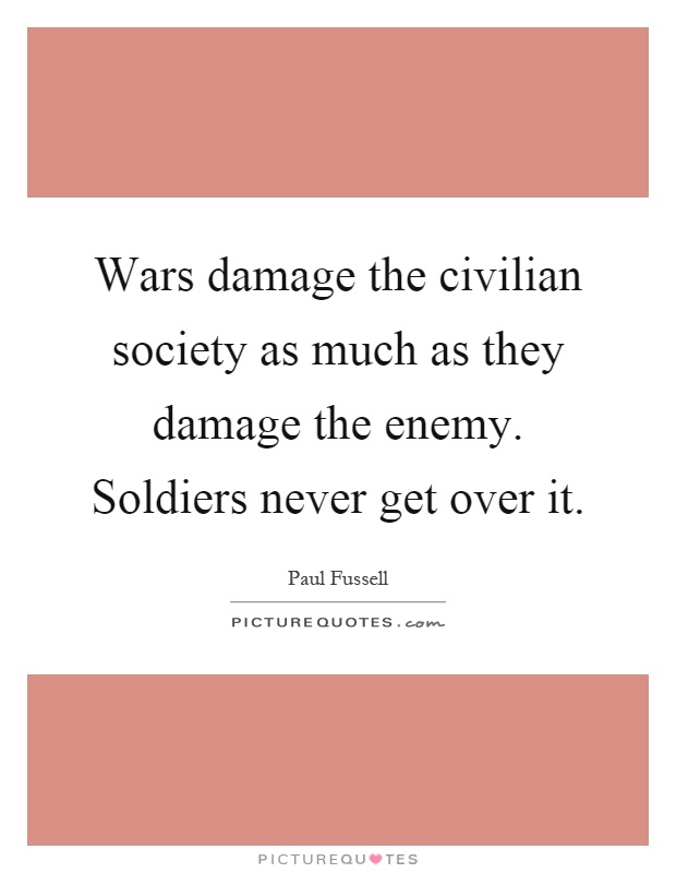 Wars damage the civilian society as much as they damage the enemy. Soldiers never get over it Picture Quote #1