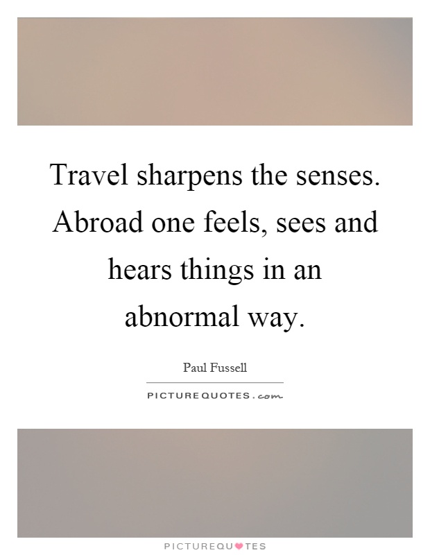 Travel sharpens the senses. Abroad one feels, sees and hears things in an abnormal way Picture Quote #1