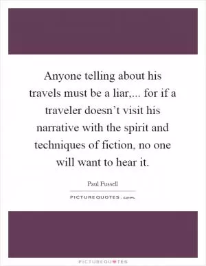 Anyone telling about his travels must be a liar,... for if a traveler doesn’t visit his narrative with the spirit and techniques of fiction, no one will want to hear it Picture Quote #1