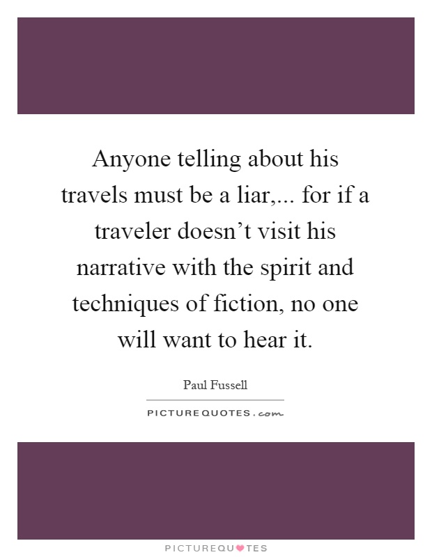 Anyone telling about his travels must be a liar,... for if a traveler doesn't visit his narrative with the spirit and techniques of fiction, no one will want to hear it Picture Quote #1