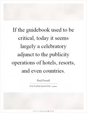 If the guidebook used to be critical, today it seems largely a celebratory adjunct to the publicity operations of hotels, resorts, and even countries Picture Quote #1