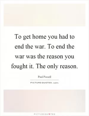To get home you had to end the war. To end the war was the reason you fought it. The only reason Picture Quote #1