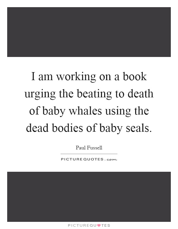 I am working on a book urging the beating to death of baby whales using the dead bodies of baby seals Picture Quote #1
