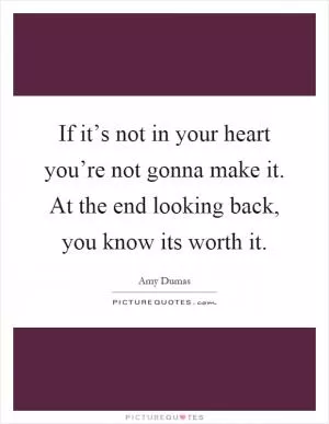 If it’s not in your heart you’re not gonna make it. At the end looking back, you know its worth it Picture Quote #1