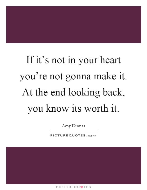 If it's not in your heart you're not gonna make it. At the end looking back, you know its worth it Picture Quote #1