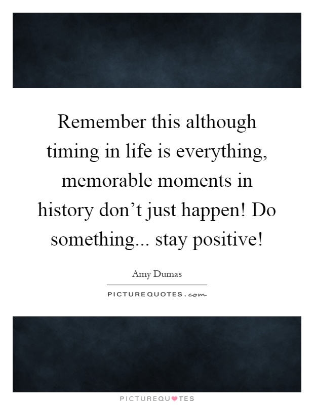 Remember this although timing in life is everything, memorable moments in history don't just happen! Do something... stay positive! Picture Quote #1