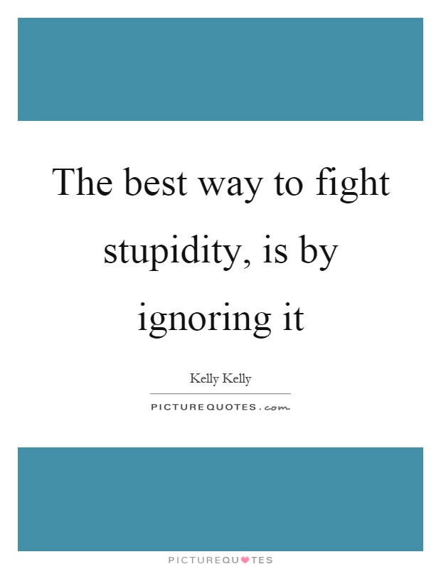 The best way to fight stupidity, is by ignoring it Picture Quote #1