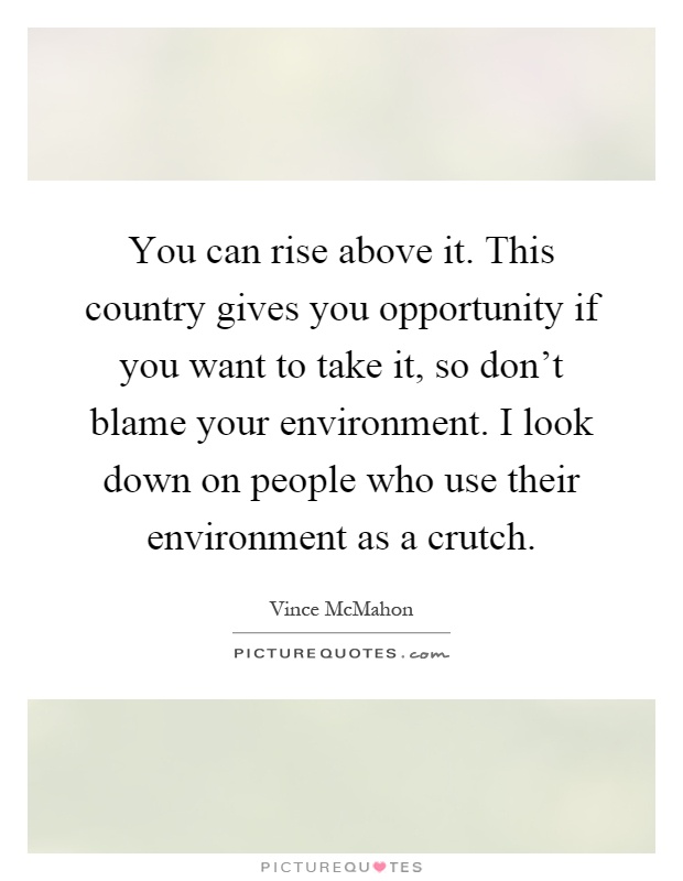You can rise above it. This country gives you opportunity if you want to take it, so don't blame your environment. I look down on people who use their environment as a crutch Picture Quote #1