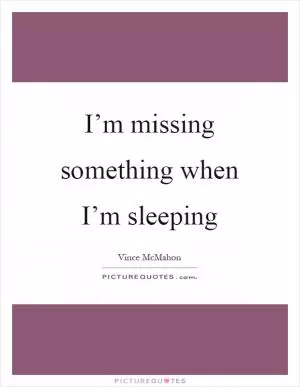 I’m missing something when I’m sleeping Picture Quote #1